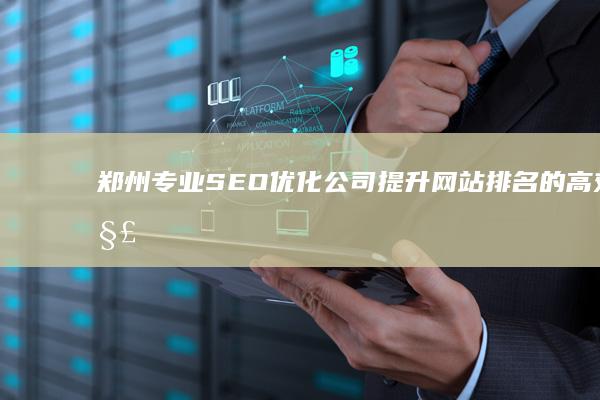 郑州专业SEO优化公司：提升网站排名的高效解决方案