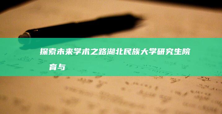 探索未来学术之路：湖北民族大学研究生院教育与科研概述